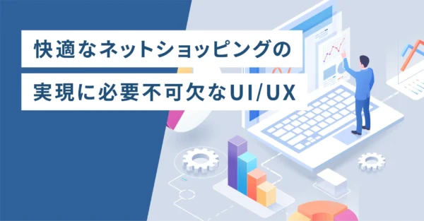 快適なネットショッピングの実現に必要不可欠なUI/UX