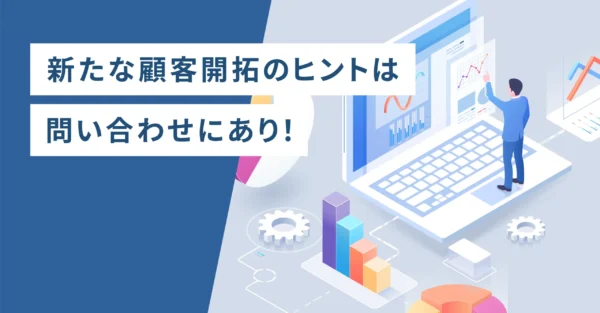 新たな顧客開拓のヒントは問い合わせにあり！