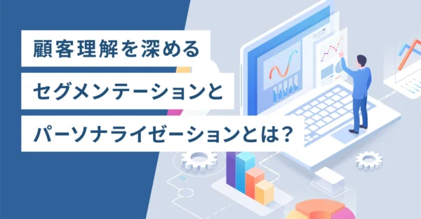顧客理解を深めるセグメンテーションとパーソナライゼーションとは？