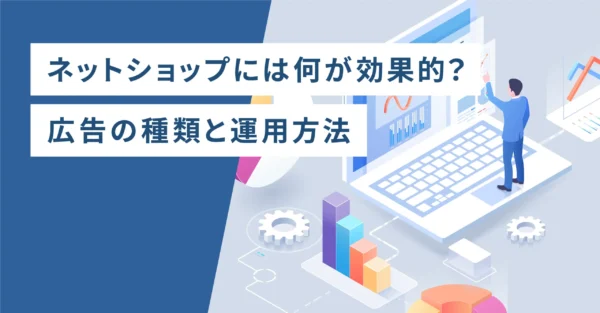 ネットショップには何が効果的？広告の種類と運用方法