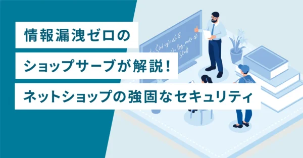 情報漏洩ゼロのショップサーブが解説！ネットショップの強固なセキュリティ