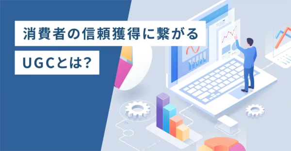 消費者の信頼獲得に繋がるUGCとは？