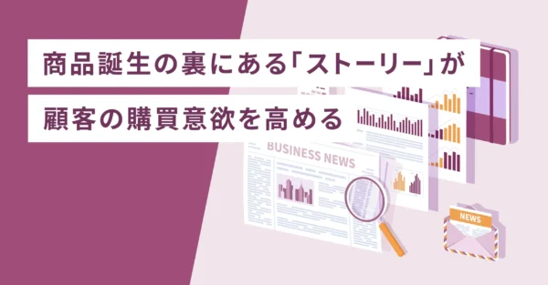 商品誕生の裏にある「ストーリー」が顧客の購買意欲を高める