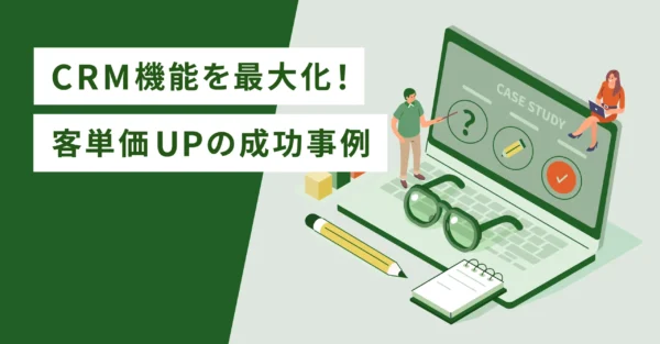 CRM機能を最大化！客単価UPの成功事例