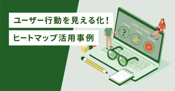 ユーザー行動を見える化！ヒートマップ活用事例
